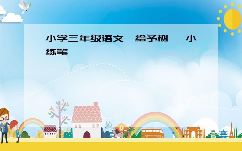 小学三年级语文《给予树》 小练笔