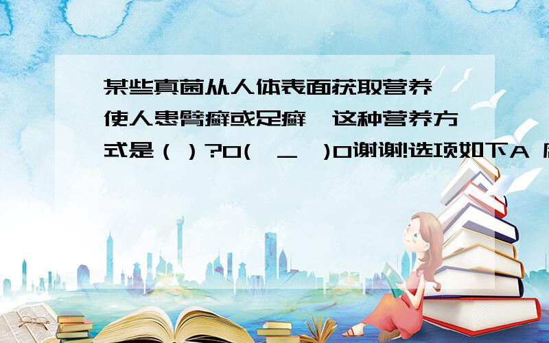 某些真菌从人体表面获取营养,使人患臂癣或足癣,这种营养方式是（）?O(∩_∩)O谢谢!选项如下A 腐生 B 共生 C 寄生 D 自养