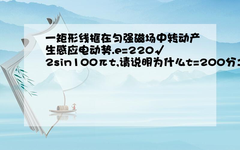 一矩形线框在匀强磁场中转动产生感应电动势.e=220√ 2sin100πt,请说明为什么t=200分之1秒的时候电动势有最大值?要计算过程~多谢