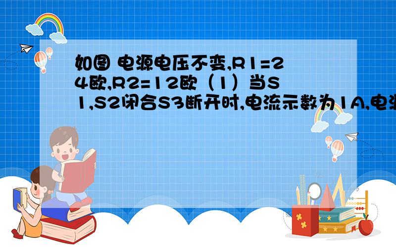 如图 电源电压不变,R1=24欧,R2=12欧（1）当S1,S2闭合S3断开时,电流示数为1A,电源电压是多少?（2）当SI,S2均断开,S3闭合式电流示数是0.2A,求电灯L的电阻值.