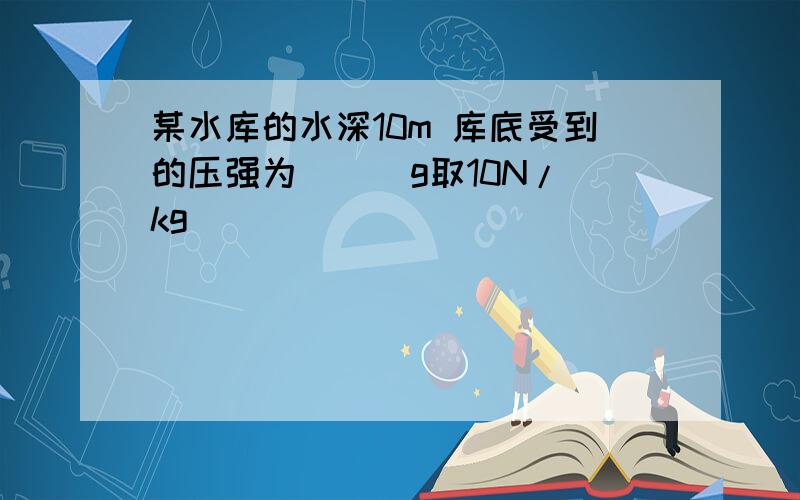 某水库的水深10m 库底受到的压强为( ) g取10N/kg