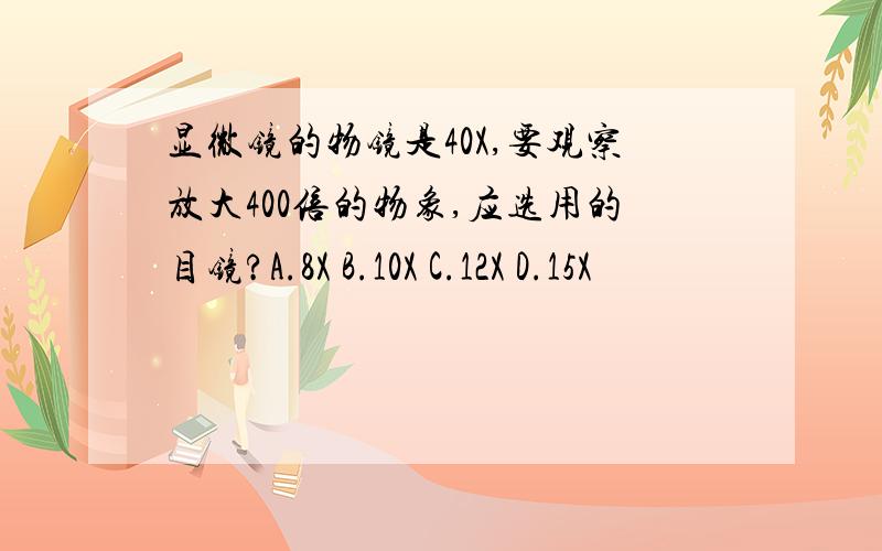 显微镜的物镜是40X,要观察放大400倍的物象,应选用的目镜?A.8X B.10X C.12X D.15X