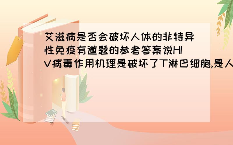 艾滋病是否会破坏人体的非特异性免疫有道题的参考答案说HIV病毒作用机理是破坏了T淋巴细胞,是人体丧失了一切免疫功能.但我觉得既然是破坏了T细胞,人体应该还保留非特异性免疫,