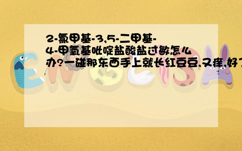 2-氯甲基-3,5-二甲基-4-甲氧基吡啶盐酸盐过敏怎么办?一碰那东西手上就长红豆豆,又痒,好了还留疤,高人有没有什么有效的药物可以治疗?