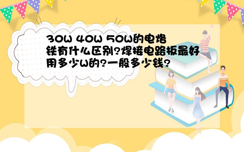 30W 40W 50W的电烙铁有什么区别?焊接电路板最好用多少W的?一般多少钱?