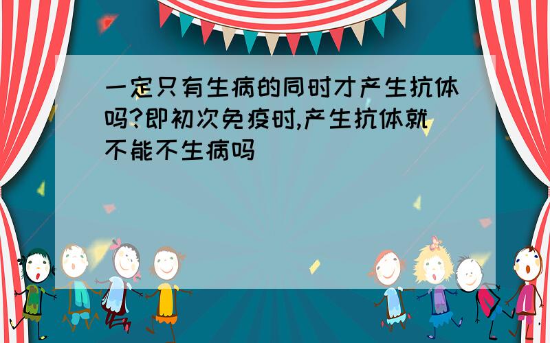 一定只有生病的同时才产生抗体吗?即初次免疫时,产生抗体就不能不生病吗