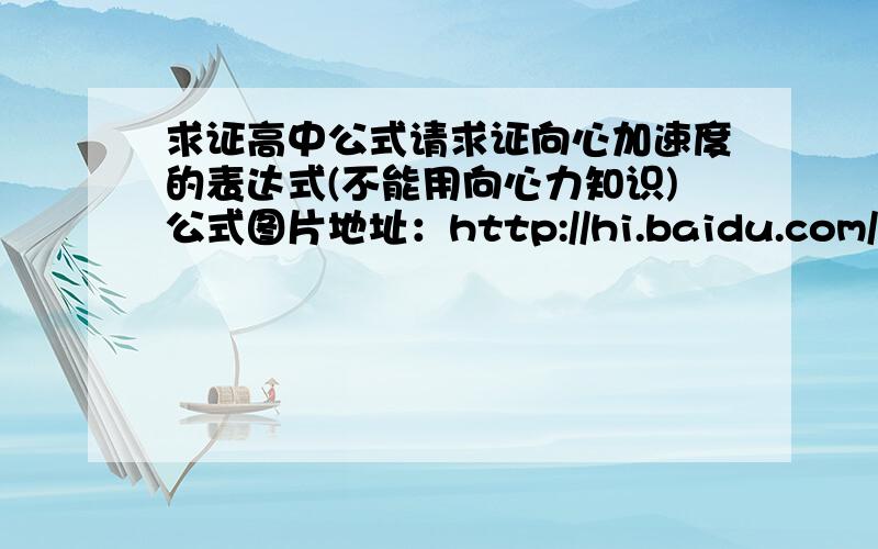 求证高中公式请求证向心加速度的表达式(不能用向心力知识)公式图片地址：http://hi.baidu.com/%C4%E3%CA%C7%CB%AD%C8%F6%B4%F2%CB%E3/album/item/d989fb8612651cfda5c272fa.html#