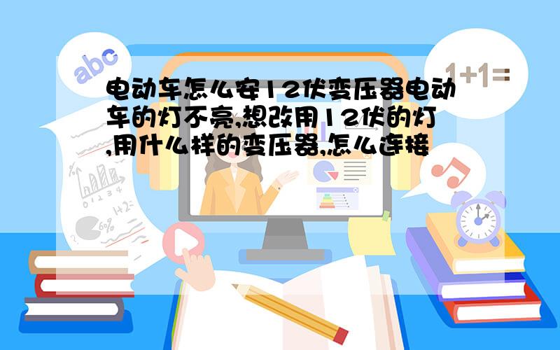 电动车怎么安12伏变压器电动车的灯不亮,想改用12伏的灯,用什么样的变压器,怎么连接