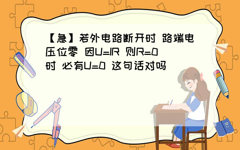 【急】若外电路断开时 路端电压位零 因U=IR 则R=0时 必有U=0 这句话对吗