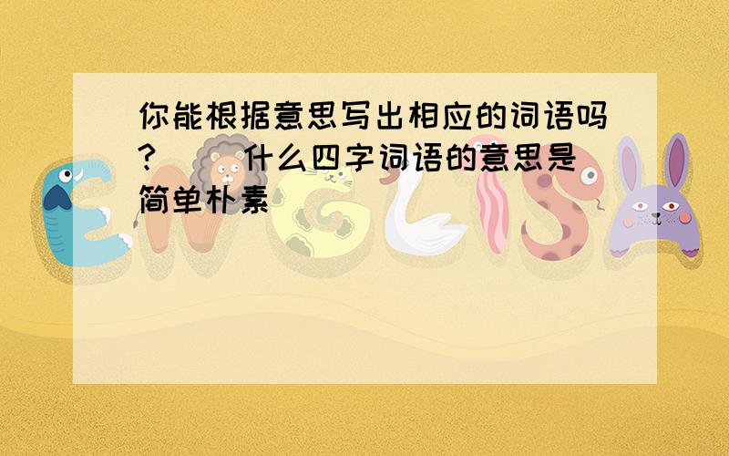 你能根据意思写出相应的词语吗?（ ）什么四字词语的意思是简单朴素