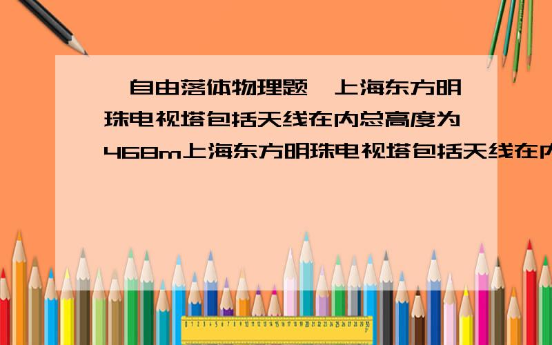 【自由落体物理题】上海东方明珠电视塔包括天线在内总高度为468m上海东方明珠电视塔包括天线在内总高度为468m 如果有一物体从天线的最高处自由落下求这个物体落到地面的时间符号清楚