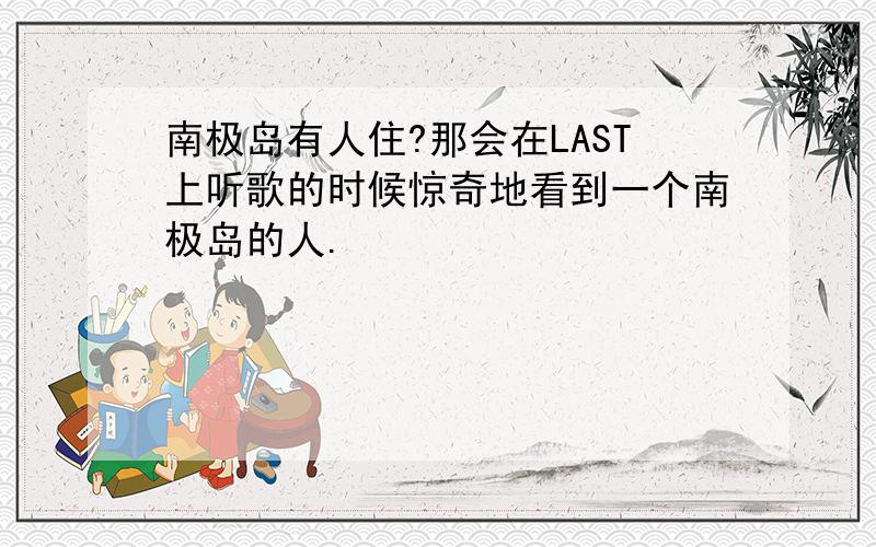 南极岛有人住?那会在LAST上听歌的时候惊奇地看到一个南极岛的人.