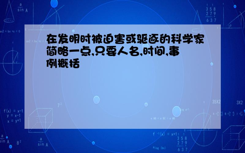 在发明时被迫害或驱逐的科学家简略一点,只要人名,时间,事例概括