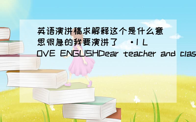 英语演讲稿求解释这个是什么意思很急的我要演讲了　·I LOVE ENGLISHDear teacher and classmates:I am very glad to make a speech here in this class again! This time, I\d like to talk something about English. I love English. English