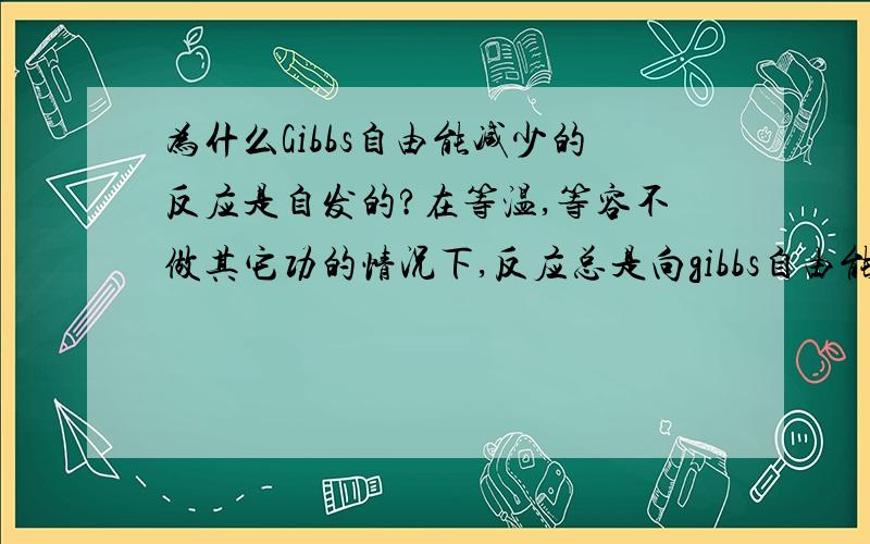 为什么Gibbs自由能减少的反应是自发的?在等温,等容不做其它功的情况下,反应总是向gibbs自由能减少的方向进行.（物理化学教材原话）,如果是因为此时熵增是自由能减少,那么事实上是,有些