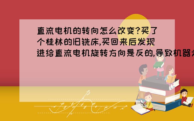 直流电机的转向怎么改变?买了个桂林的旧铣床,买回来后发现进给直流电机旋转方向是反的,导致机器走刀方向相反,打左它往右,打上它往下,后来把所有能调的外部电线调了个遍还是不起作用,