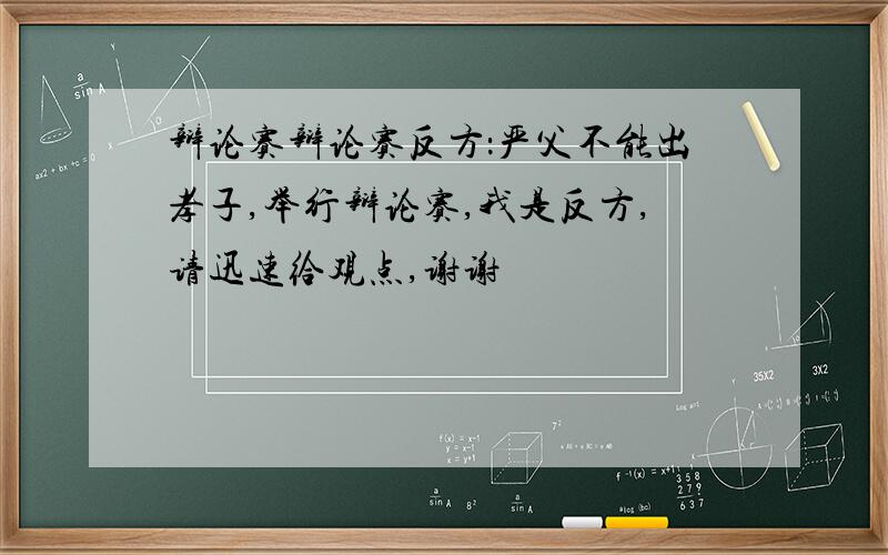 辩论赛辩论赛反方：严父不能出孝子,举行辩论赛,我是反方,请迅速给观点,谢谢