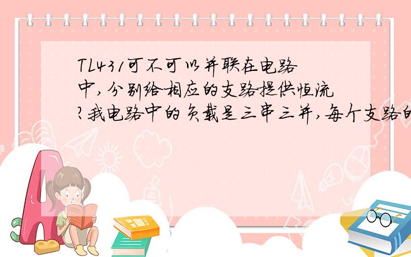 TL431可不可以并联在电路中,分别给相应的支路提供恒流?我电路中的负载是三串三并,每个支路的额定电流不一样,所以我用三个TL431分别做这三个支路的恒流源,这样做可不可以,会不会互相干扰