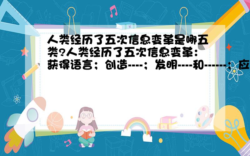 人类经历了五次信息变革是哪五类?人类经历了五次信息变革：获得语言；创造----；发明----和------；应用电报、------和------；应用------。