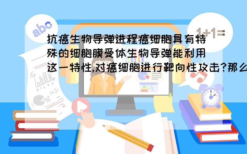 抗癌生物导弹进程癌细胞具有特殊的细胞膜受体生物导弹能利用这一特性,对癌细胞进行靶向性攻击?那么对于甲状腺癌患者使用碘131有较好的治疗效果,我妈原来得过甲状腺癌,手术切除并使用