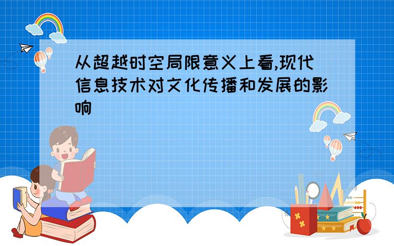 从超越时空局限意义上看,现代信息技术对文化传播和发展的影响