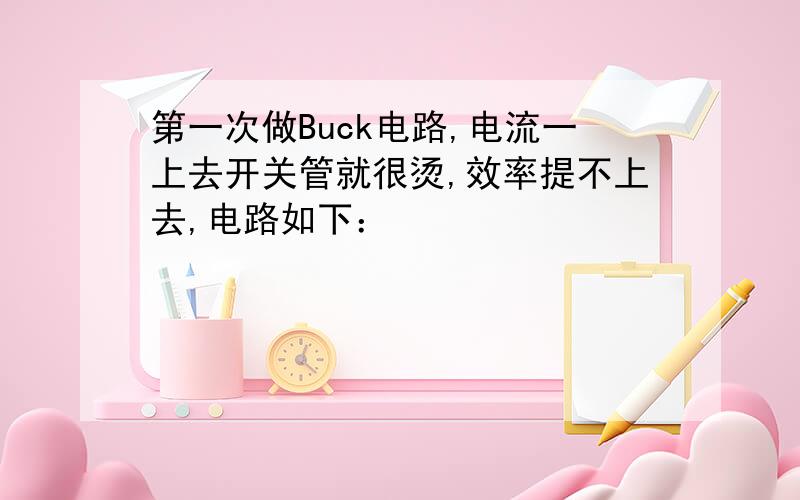 第一次做Buck电路,电流一上去开关管就很烫,效率提不上去,电路如下：