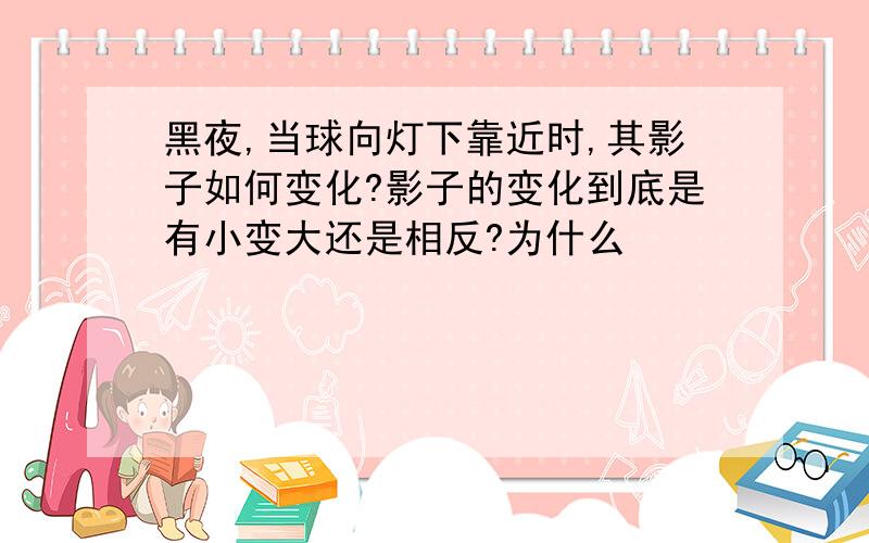 黑夜,当球向灯下靠近时,其影子如何变化?影子的变化到底是有小变大还是相反?为什么