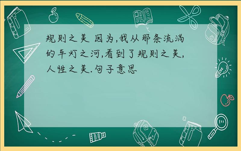 规则之美 因为,我从那条流淌的车灯之河,看到了规则之美,人性之美.句子意思