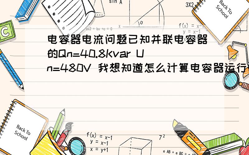 电容器电流问题已知并联电容器的Qn=40.8Kvar Un=480V 我想知道怎么计算电容器运行时的电流值