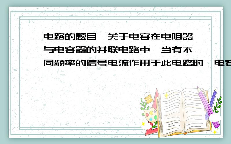 电路的题目,关于电容在电阻器与电容器的并联电路中,当有不同频率的信号电流作用于此电路时,电容器将起到滤除输入电流中的 （）成分的作用.为什么?电感呢?