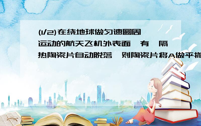 (1/2)在绕地球做匀速圆周运动的航天飞机外表面,有一隔热陶瓷片自动脱落,则陶瓷片将A做平抛运动B做自...(1/2)在绕地球做匀速圆周运动的航天飞机外表面,有一隔热陶瓷片自动脱落,则陶瓷片将