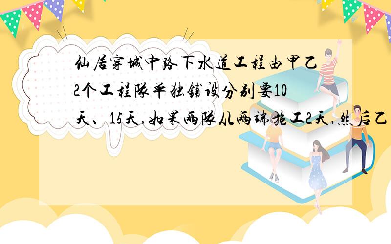 仙居穿城中路下水道工程由甲乙2个工程队单独铺设分别要10天、15天,如果两队从两端施工2天,然后乙队单独施工,还需多少天完成?