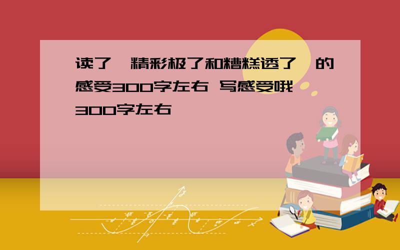 读了《精彩极了和糟糕透了》的感受300字左右 写感受哦,300字左右