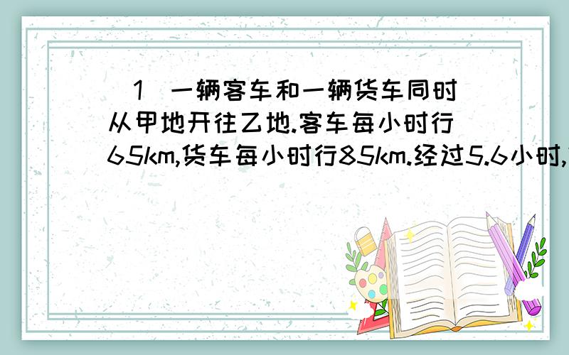 （1）一辆客车和一辆货车同时从甲地开往乙地.客车每小时行65km,货车每小时行85km.经过5.6小时,货车到达乙地,这时候,客车离乙地还有多少千米?（2）图书室的柜式空调每小时用电量是2.5千瓦