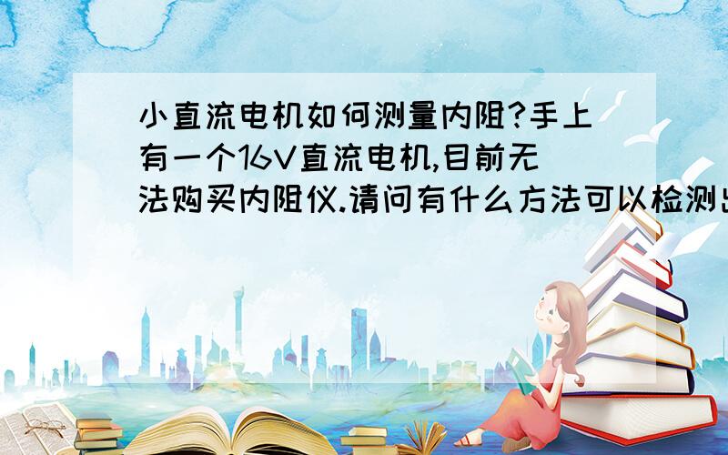 小直流电机如何测量内阻?手上有一个16V直流电机,目前无法购买内阻仪.请问有什么方法可以检测出线圈内阻吗?