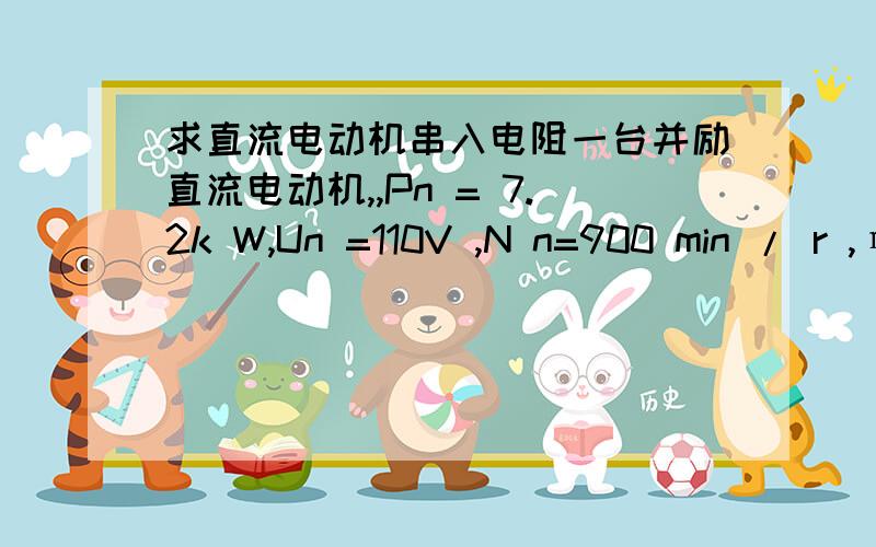 求直流电动机串入电阻一台并励直流电动机,,Pn = 7.2k W,Un =110V ,N n=900 min / r ,η =85%R =0.08Ω If=2A,当电动机在额定状态下运行,若负载转矩不变,在电枢回路中串入一电阻,使电动机转速下降到450r /min