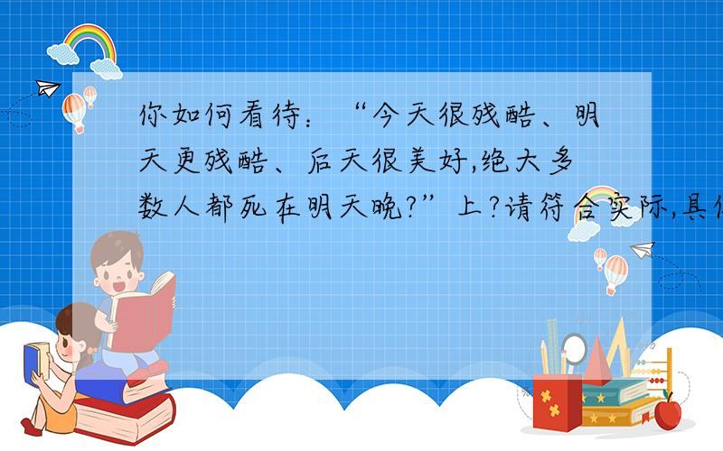 你如何看待：“今天很残酷、明天更残酷、后天很美好,绝大多数人都死在明天晚?”上?请符合实际,具体点,