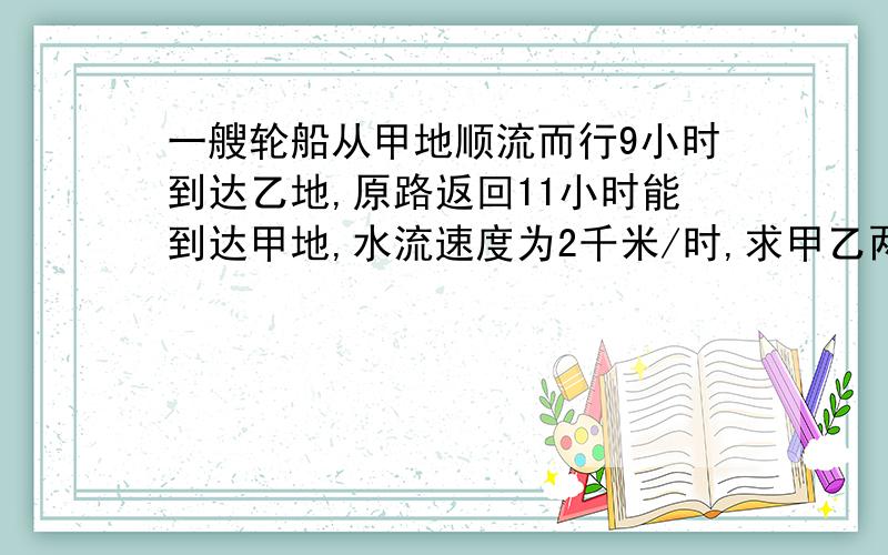 一艘轮船从甲地顺流而行9小时到达乙地,原路返回11小时能到达甲地,水流速度为2千米/时,求甲乙两地的距离