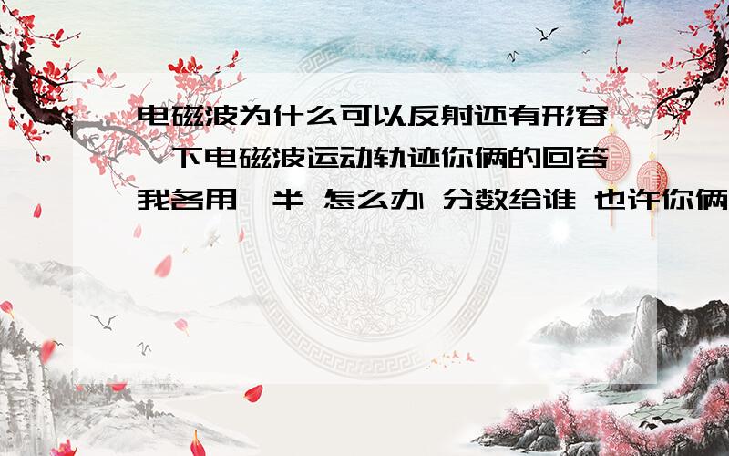 电磁波为什么可以反射还有形容一下电磁波运动轨迹你俩的回答我各用一半 怎么办 分数给谁 也许你俩有一个人不爱慕虚荣吧