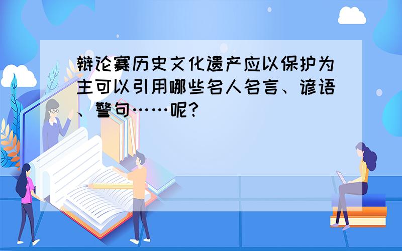 辩论赛历史文化遗产应以保护为主可以引用哪些名人名言、谚语、警句……呢?