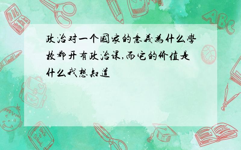 政治对一个国家的意义为什么学校都开有政治课,而它的价值是什么我想知道