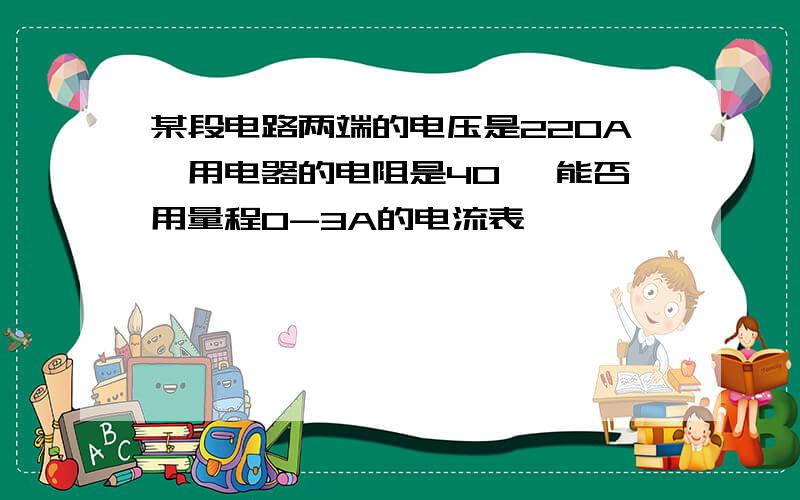 某段电路两端的电压是220A,用电器的电阻是40 ,能否用量程0-3A的电流表