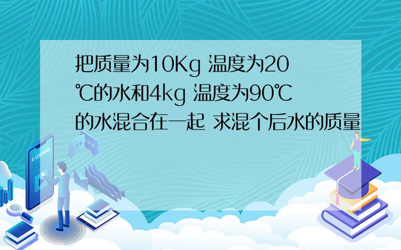 把质量为10Kg 温度为20℃的水和4kg 温度为90℃的水混合在一起 求混个后水的质量