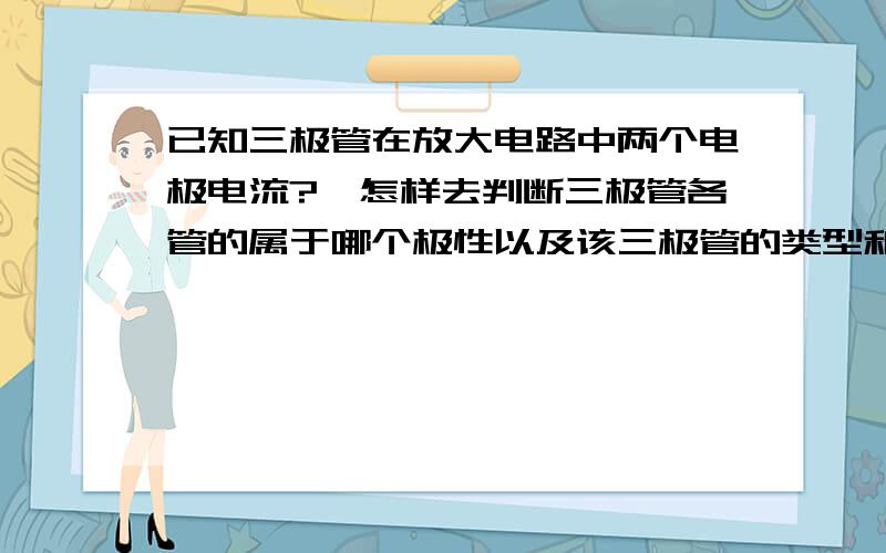 已知三极管在放大电路中两个电极电流?,怎样去判断三极管各管的属于哪个极性以及该三极管的类型和另一个电流大小呢