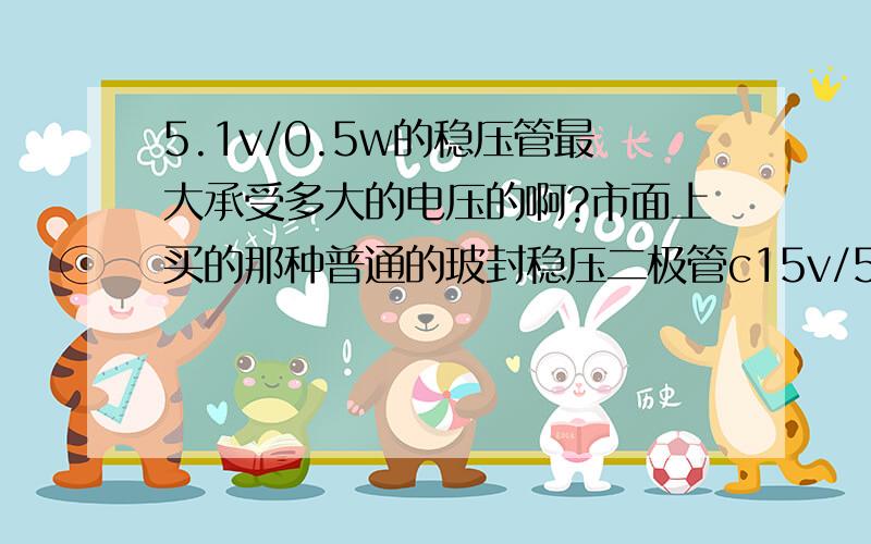 5.1v/0.5w的稳压管最大承受多大的电压的啊?市面上买的那种普通的玻封稳压二极管c15v/5t,c5v1/5t（好像是0.5w的）,他们可以加的最大电压各是多少的啊?