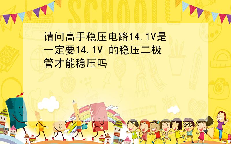 请问高手稳压电路14.1V是一定要14.1V 的稳压二极管才能稳压吗