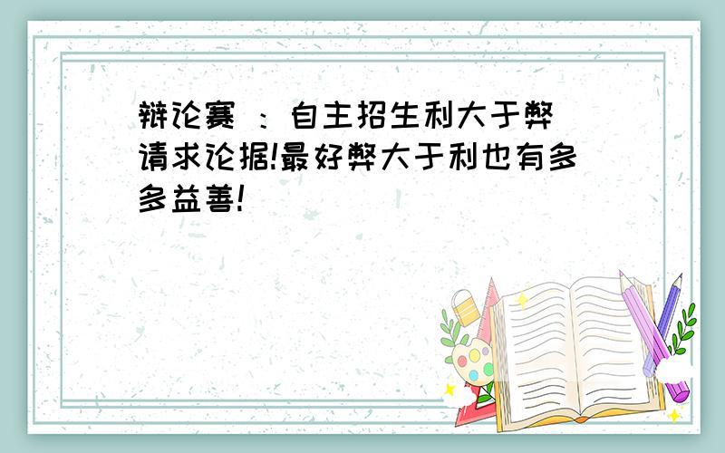 辩论赛 ：自主招生利大于弊 请求论据!最好弊大于利也有多多益善!