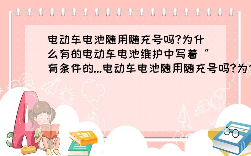 电动车电池随用随充号吗?为什么有的电动车电池维护中写着“有条件的...电动车电池随用随充号吗?为什么有的电动车电池维护中写着“有条件的话,电池随用随充”.电动车的电池一般是铅酸