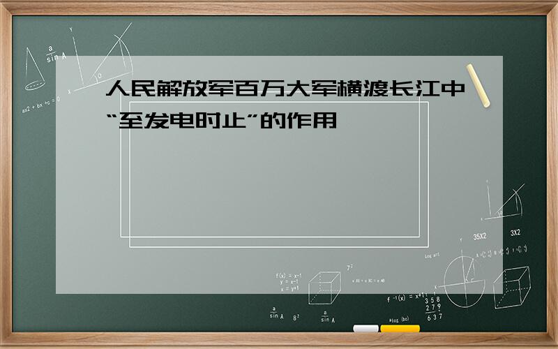 人民解放军百万大军横渡长江中“至发电时止”的作用