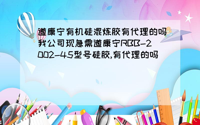 道康宁有机硅混炼胶有代理的吗我公司现急需道康宁RBB-2002-45型号硅胶,有代理的吗